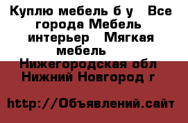 Куплю мебель б/у - Все города Мебель, интерьер » Мягкая мебель   . Нижегородская обл.,Нижний Новгород г.